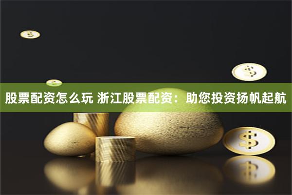 股票配資怎么玩 浙江股票配資：助您投資揚(yáng)帆起航