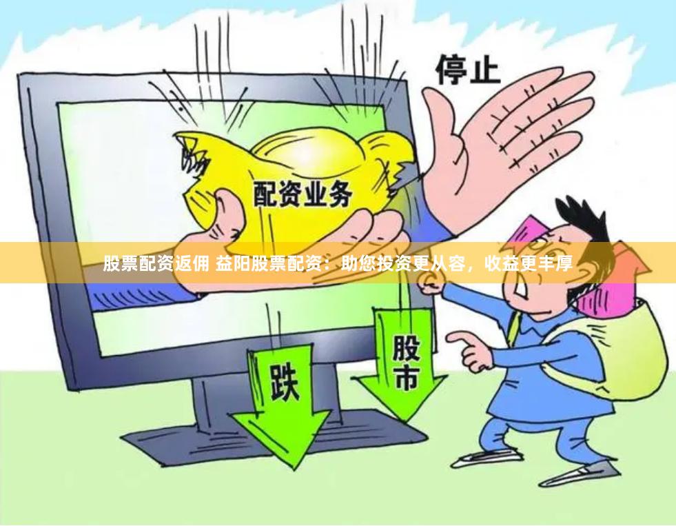 股票配資返傭 益陽股票配資：助您投資更從容，收益更豐厚