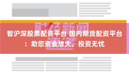 智滬深股票配資平臺 國內(nèi)期貨配資平臺：助您資金放大，投資無憂