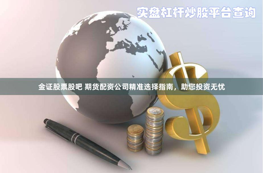 金證股票股吧 期貨配資公司精準(zhǔn)選擇指南，助您投資無憂