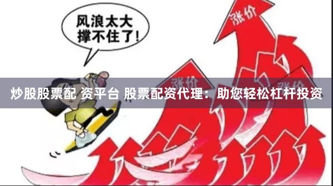 炒股股票配 資平臺 股票配資代理：助您輕松杠桿投資