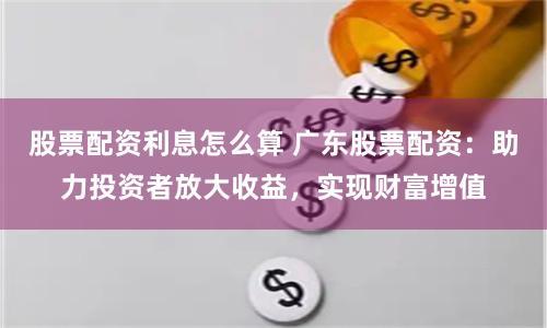 股票配資利息怎么算 廣東股票配資：助力投資者放大收益，實現(xiàn)財富增值