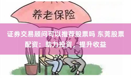 證券交易顧問可以推薦股票嗎 東莞股票配資：助力投資，提升收益