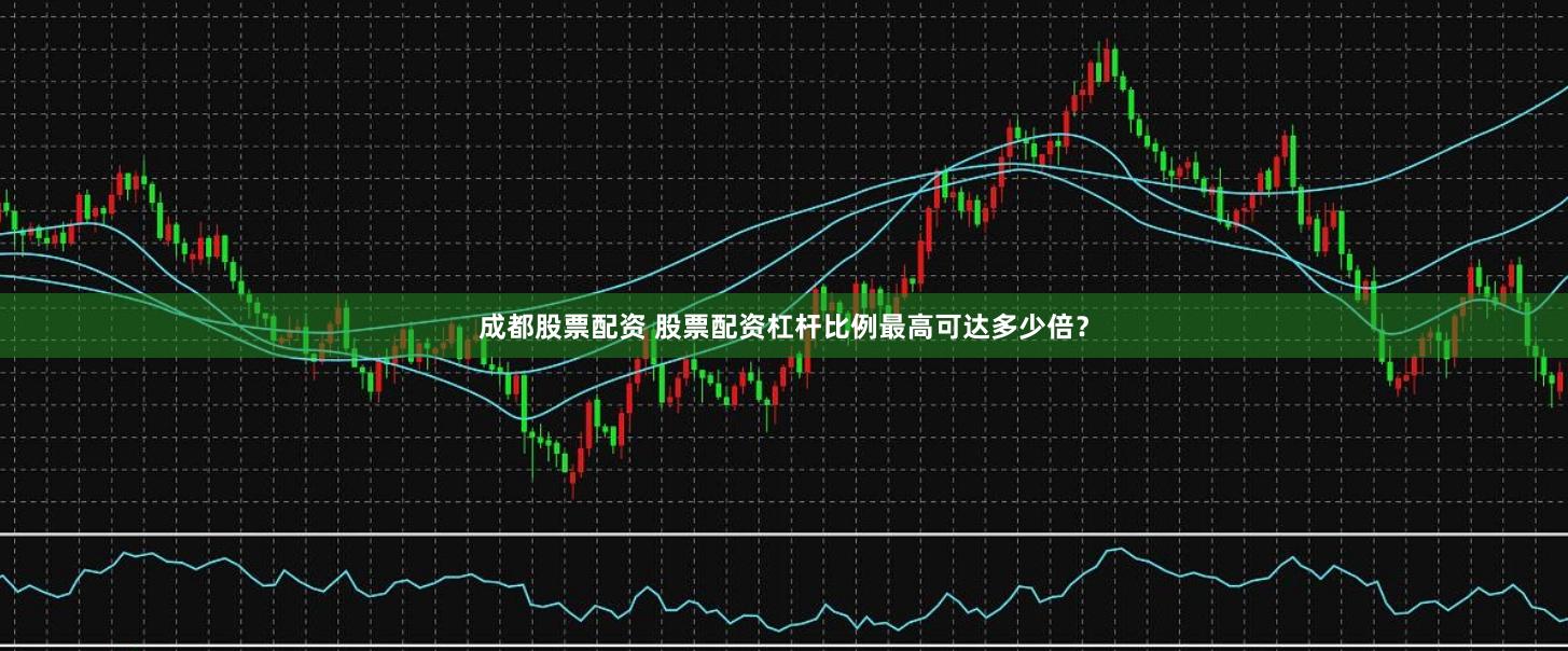 成都股票配資 股票配資杠桿比例最高可達多少倍？