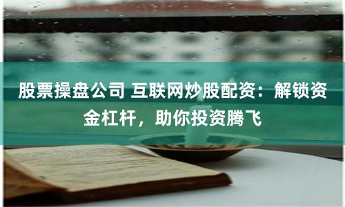 股票操盤公司 互聯(lián)網(wǎng)炒股配資：解鎖資金杠桿，助你投資騰飛